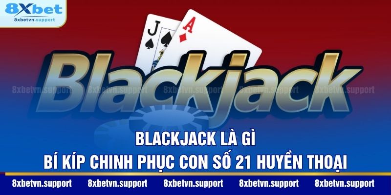 Blackjack Là Gì - Bí Kíp Chinh Phục Con Số 21 Huyền Thoại